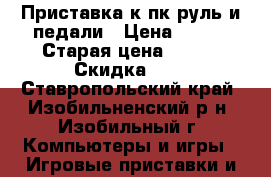 Приставка к пк руль и педали › Цена ­ 800 › Старая цена ­ 500 › Скидка ­ 6 - Ставропольский край, Изобильненский р-н, Изобильный г. Компьютеры и игры » Игровые приставки и игры   